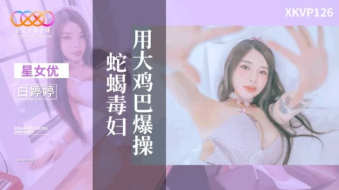 XKVP126: Pounding the Venomous Vixen with a Huge Cock – Bai Tingting
